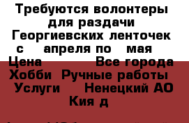 Требуются волонтеры для раздачи Георгиевских ленточек с 30 апреля по 9 мая. › Цена ­ 2 000 - Все города Хобби. Ручные работы » Услуги   . Ненецкий АО,Кия д.